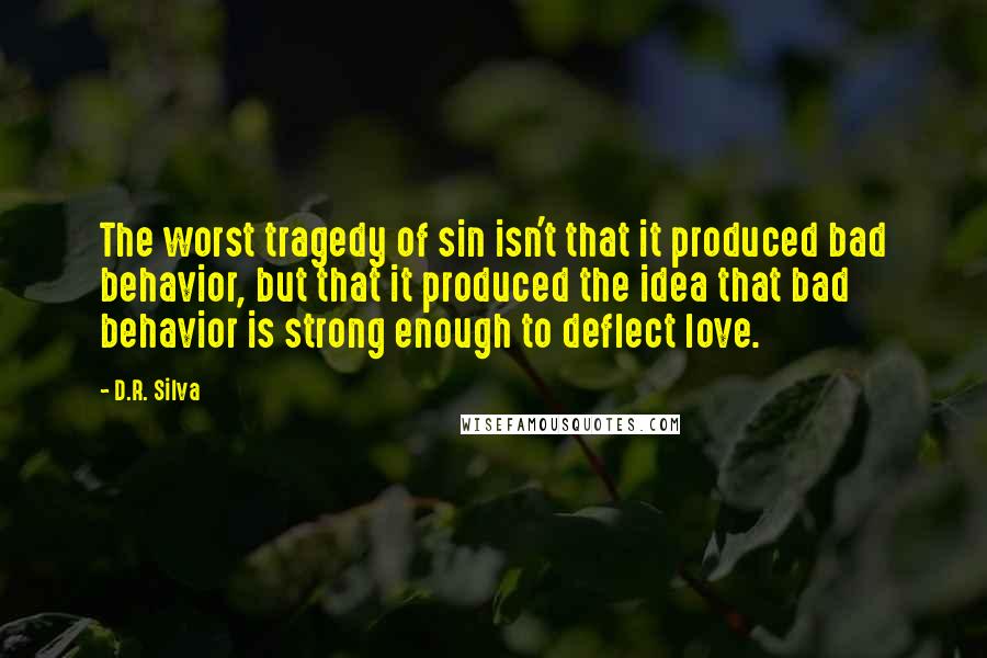 D.R. Silva Quotes: The worst tragedy of sin isn't that it produced bad behavior, but that it produced the idea that bad behavior is strong enough to deflect love.