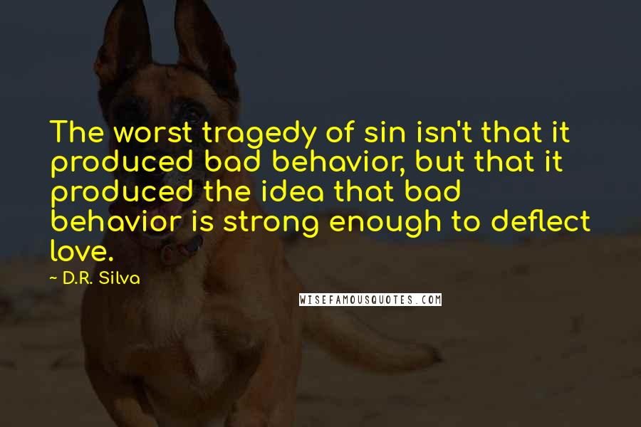 D.R. Silva Quotes: The worst tragedy of sin isn't that it produced bad behavior, but that it produced the idea that bad behavior is strong enough to deflect love.