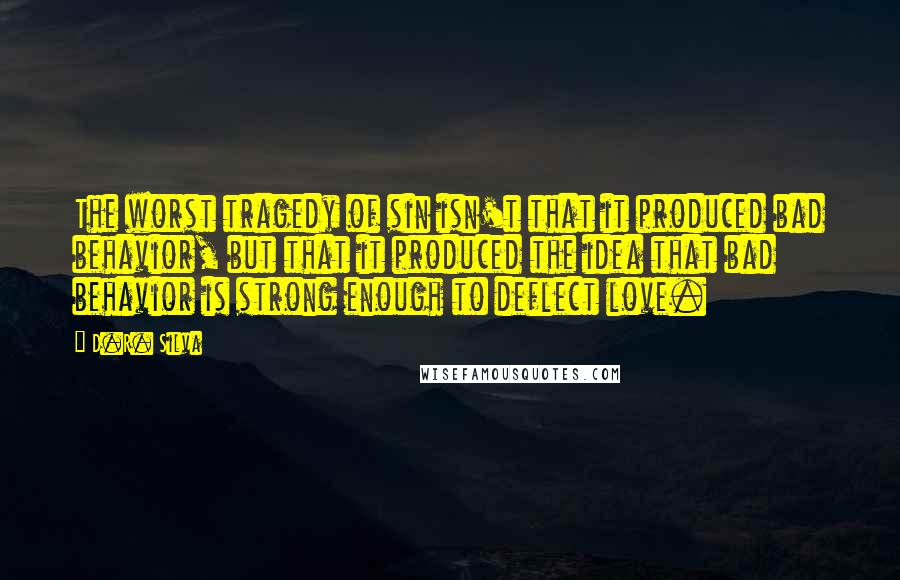 D.R. Silva Quotes: The worst tragedy of sin isn't that it produced bad behavior, but that it produced the idea that bad behavior is strong enough to deflect love.