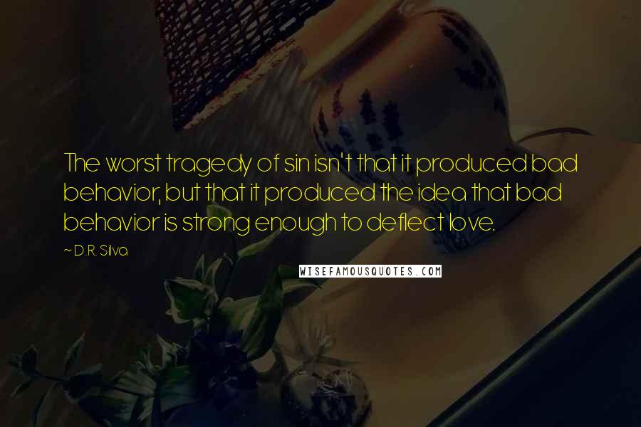 D.R. Silva Quotes: The worst tragedy of sin isn't that it produced bad behavior, but that it produced the idea that bad behavior is strong enough to deflect love.