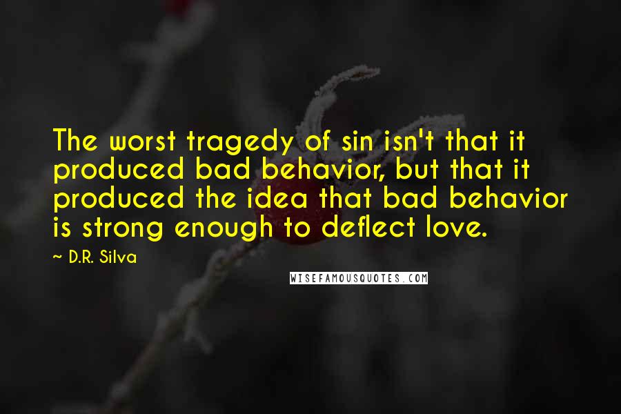 D.R. Silva Quotes: The worst tragedy of sin isn't that it produced bad behavior, but that it produced the idea that bad behavior is strong enough to deflect love.