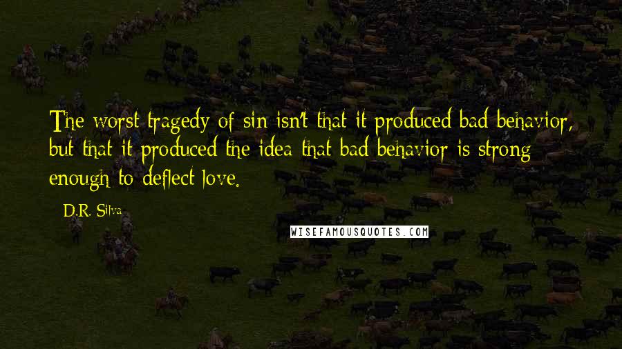 D.R. Silva Quotes: The worst tragedy of sin isn't that it produced bad behavior, but that it produced the idea that bad behavior is strong enough to deflect love.