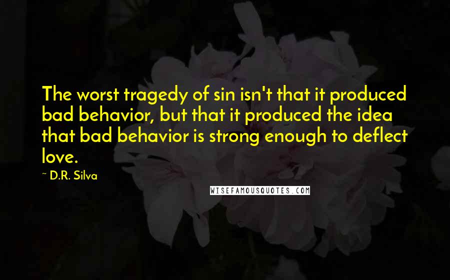 D.R. Silva Quotes: The worst tragedy of sin isn't that it produced bad behavior, but that it produced the idea that bad behavior is strong enough to deflect love.