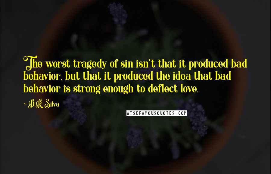 D.R. Silva Quotes: The worst tragedy of sin isn't that it produced bad behavior, but that it produced the idea that bad behavior is strong enough to deflect love.