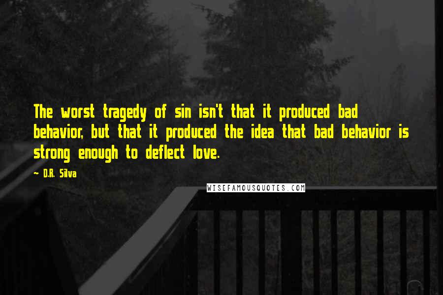 D.R. Silva Quotes: The worst tragedy of sin isn't that it produced bad behavior, but that it produced the idea that bad behavior is strong enough to deflect love.