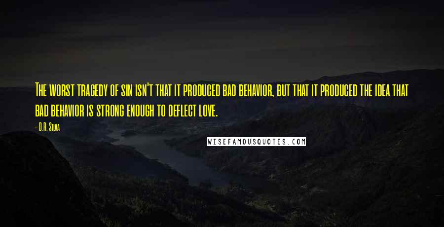 D.R. Silva Quotes: The worst tragedy of sin isn't that it produced bad behavior, but that it produced the idea that bad behavior is strong enough to deflect love.