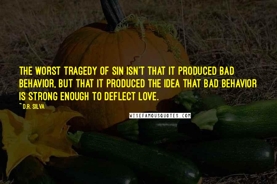 D.R. Silva Quotes: The worst tragedy of sin isn't that it produced bad behavior, but that it produced the idea that bad behavior is strong enough to deflect love.