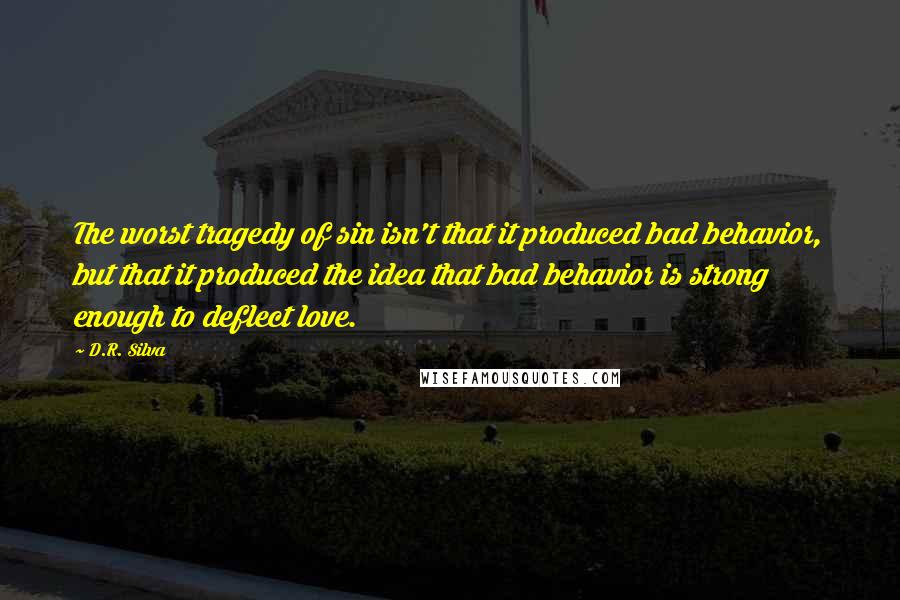 D.R. Silva Quotes: The worst tragedy of sin isn't that it produced bad behavior, but that it produced the idea that bad behavior is strong enough to deflect love.