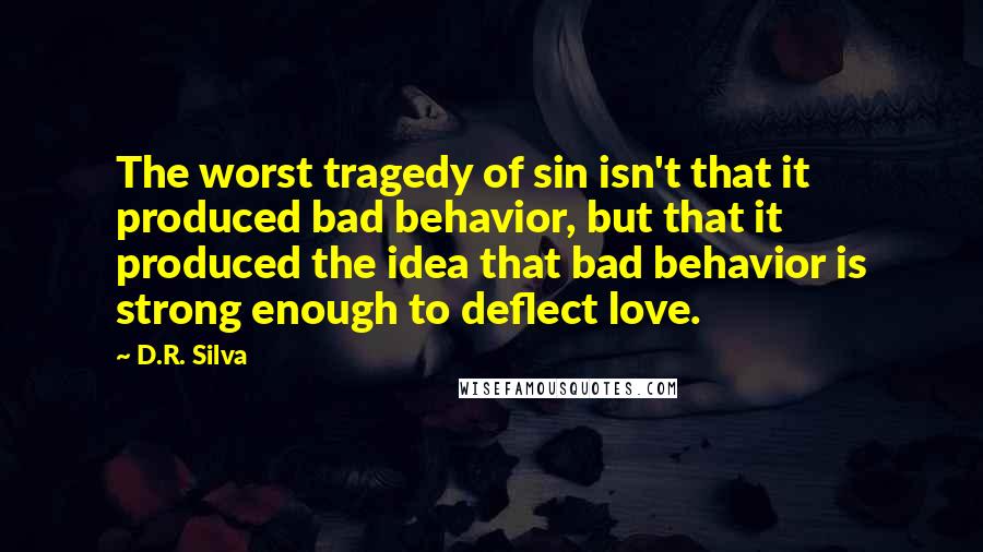 D.R. Silva Quotes: The worst tragedy of sin isn't that it produced bad behavior, but that it produced the idea that bad behavior is strong enough to deflect love.