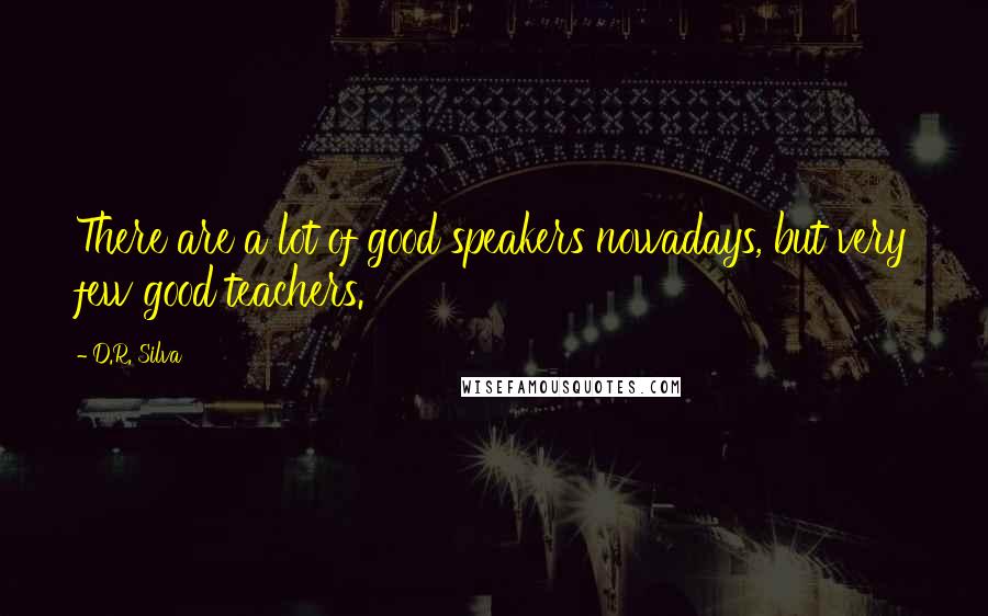 D.R. Silva Quotes: There are a lot of good speakers nowadays, but very few good teachers.