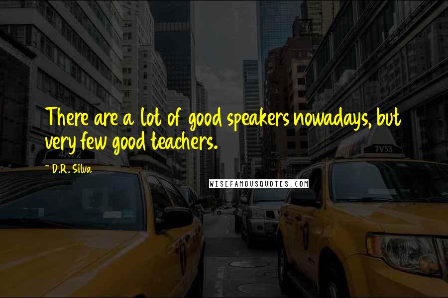 D.R. Silva Quotes: There are a lot of good speakers nowadays, but very few good teachers.