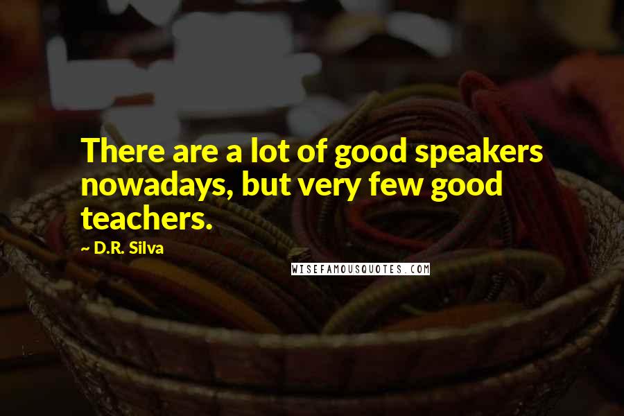 D.R. Silva Quotes: There are a lot of good speakers nowadays, but very few good teachers.