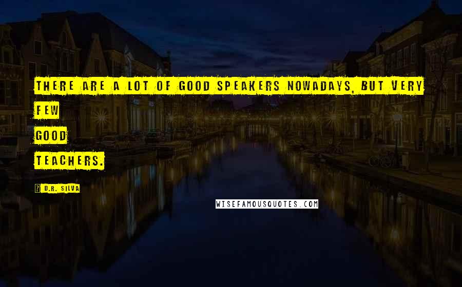 D.R. Silva Quotes: There are a lot of good speakers nowadays, but very few good teachers.