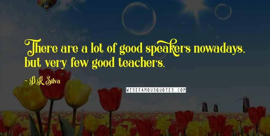 D.R. Silva Quotes: There are a lot of good speakers nowadays, but very few good teachers.