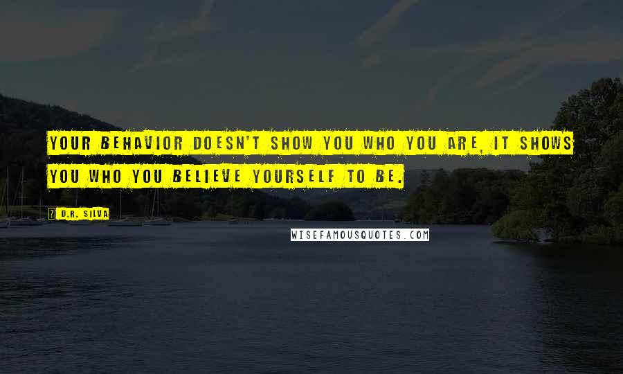 D.R. Silva Quotes: Your behavior doesn't show you who you are, it shows you who you believe yourself to be.