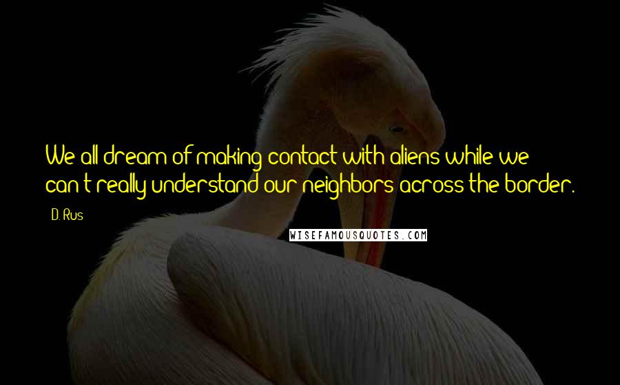 D. Rus Quotes: We all dream of making contact with aliens while we can't really understand our neighbors across the border.