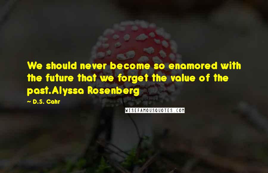 D.S. Cahr Quotes: We should never become so enamored with the future that we forget the value of the past.Alyssa Rosenberg