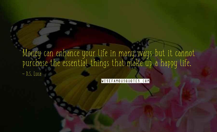 D.S. Luca Quotes: Money can enhance your life in many ways but it cannot purchase the essential things that make up a happy life.