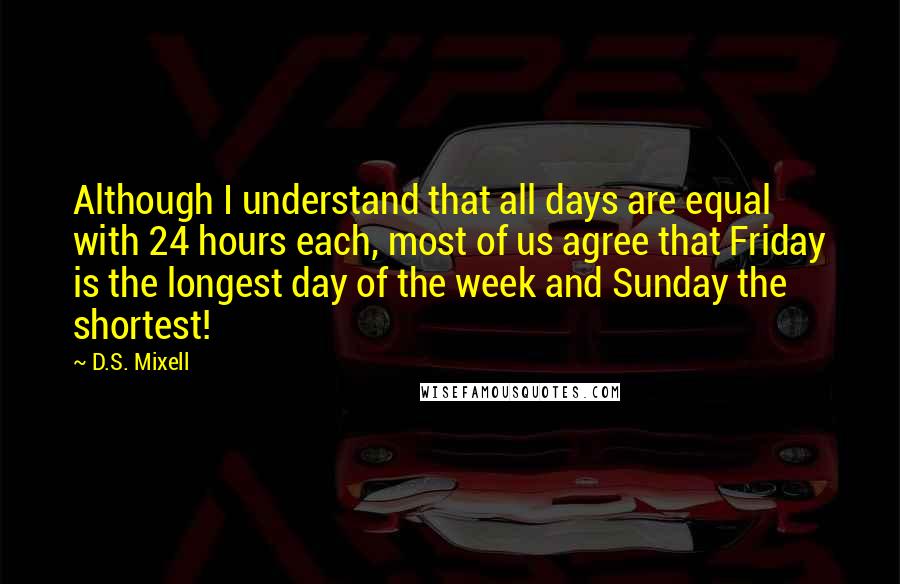 D.S. Mixell Quotes: Although I understand that all days are equal with 24 hours each, most of us agree that Friday is the longest day of the week and Sunday the shortest!