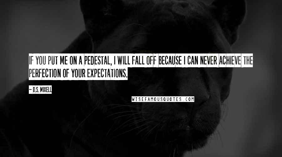 D.S. Mixell Quotes: If you put me on a pedestal, I will fall off because I can never achieve the perfection of your expectations.