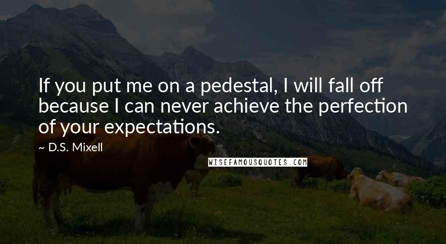 D.S. Mixell Quotes: If you put me on a pedestal, I will fall off because I can never achieve the perfection of your expectations.