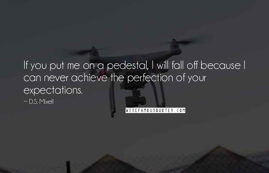 D.S. Mixell Quotes: If you put me on a pedestal, I will fall off because I can never achieve the perfection of your expectations.