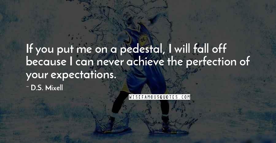 D.S. Mixell Quotes: If you put me on a pedestal, I will fall off because I can never achieve the perfection of your expectations.