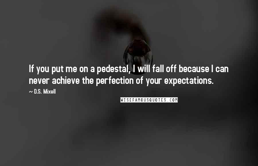 D.S. Mixell Quotes: If you put me on a pedestal, I will fall off because I can never achieve the perfection of your expectations.