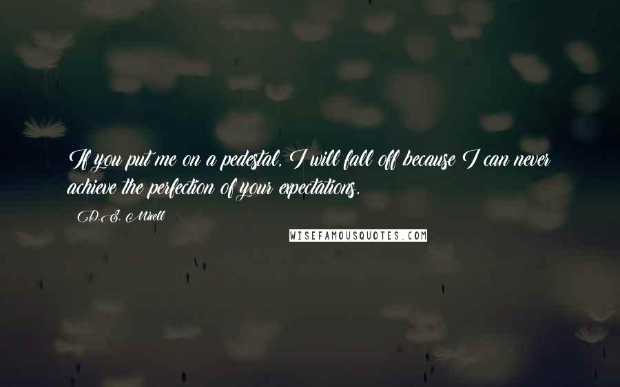 D.S. Mixell Quotes: If you put me on a pedestal, I will fall off because I can never achieve the perfection of your expectations.