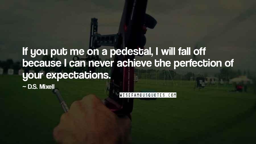 D.S. Mixell Quotes: If you put me on a pedestal, I will fall off because I can never achieve the perfection of your expectations.