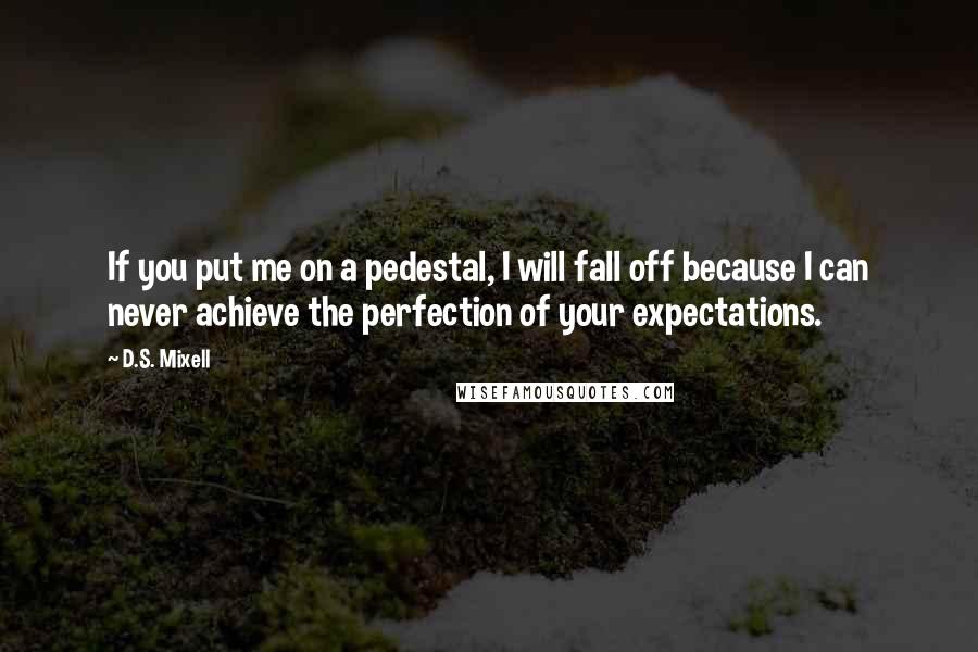 D.S. Mixell Quotes: If you put me on a pedestal, I will fall off because I can never achieve the perfection of your expectations.