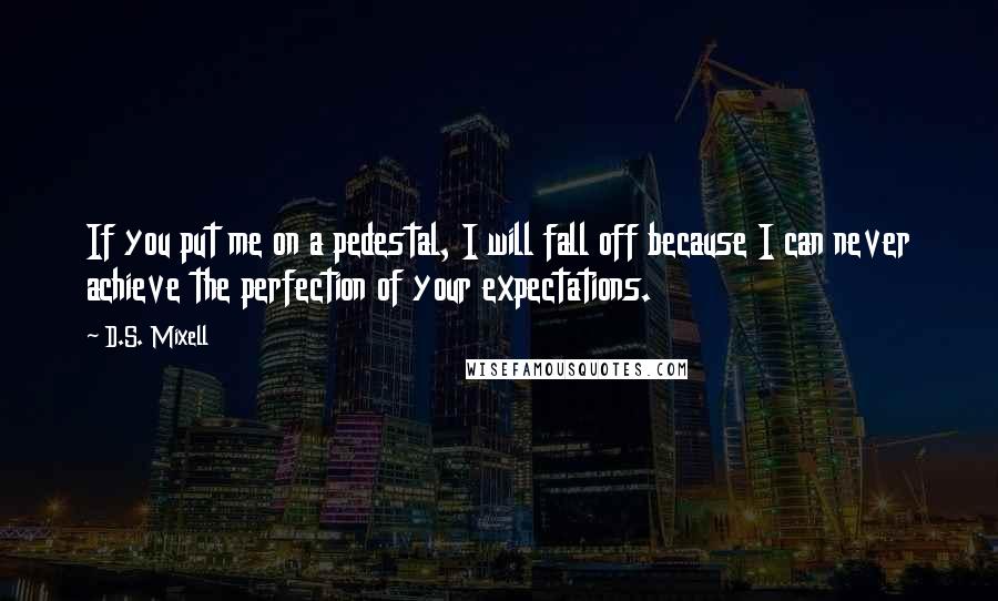 D.S. Mixell Quotes: If you put me on a pedestal, I will fall off because I can never achieve the perfection of your expectations.