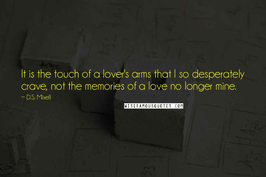 D.S. Mixell Quotes: It is the touch of a lover's arms that I so desperately crave, not the memories of a love no longer mine.