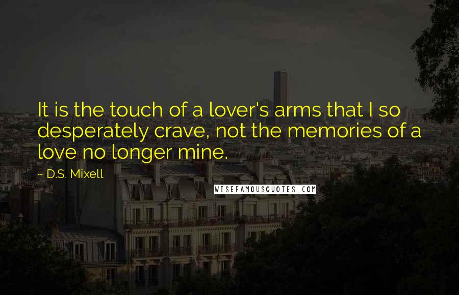 D.S. Mixell Quotes: It is the touch of a lover's arms that I so desperately crave, not the memories of a love no longer mine.