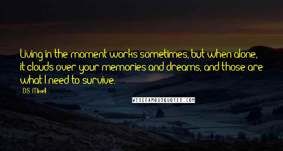 D.S. Mixell Quotes: Living in the moment works sometimes, but when alone, it clouds over your memories and dreams, and those are what I need to survive.