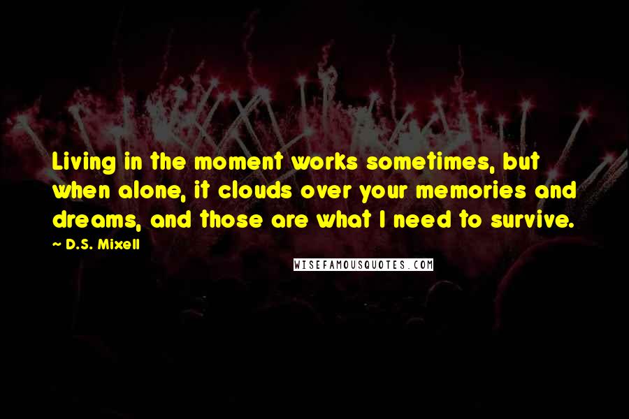 D.S. Mixell Quotes: Living in the moment works sometimes, but when alone, it clouds over your memories and dreams, and those are what I need to survive.
