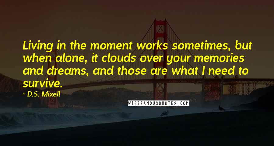 D.S. Mixell Quotes: Living in the moment works sometimes, but when alone, it clouds over your memories and dreams, and those are what I need to survive.