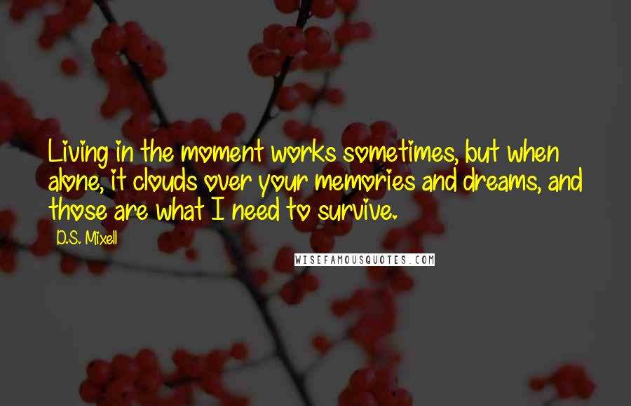 D.S. Mixell Quotes: Living in the moment works sometimes, but when alone, it clouds over your memories and dreams, and those are what I need to survive.