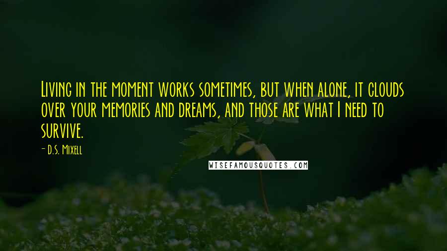 D.S. Mixell Quotes: Living in the moment works sometimes, but when alone, it clouds over your memories and dreams, and those are what I need to survive.
