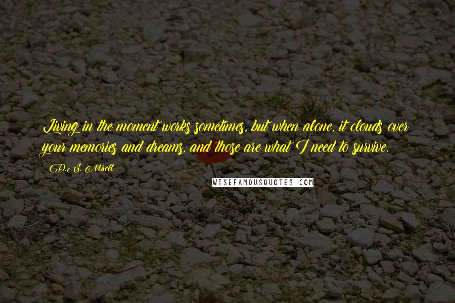 D.S. Mixell Quotes: Living in the moment works sometimes, but when alone, it clouds over your memories and dreams, and those are what I need to survive.