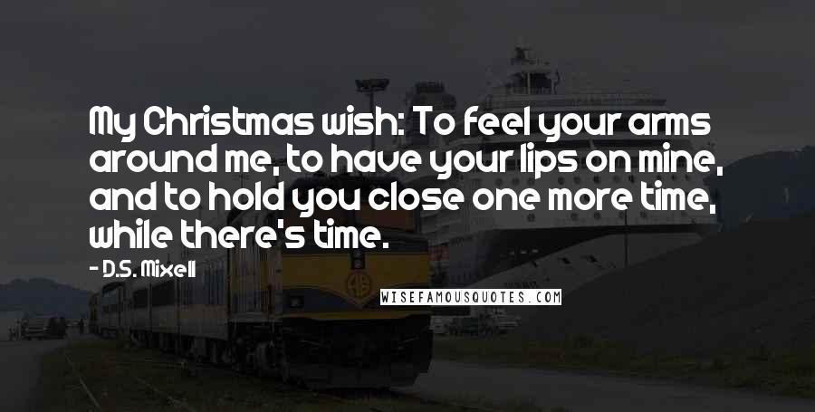 D.S. Mixell Quotes: My Christmas wish: To feel your arms around me, to have your lips on mine, and to hold you close one more time, while there's time.