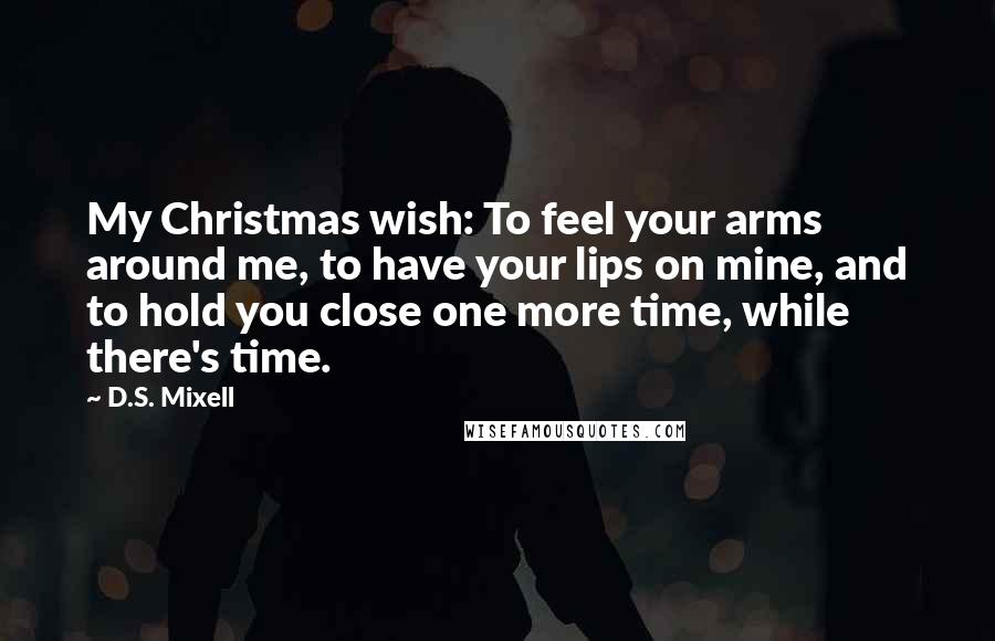 D.S. Mixell Quotes: My Christmas wish: To feel your arms around me, to have your lips on mine, and to hold you close one more time, while there's time.