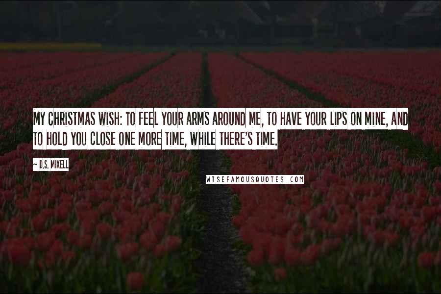 D.S. Mixell Quotes: My Christmas wish: To feel your arms around me, to have your lips on mine, and to hold you close one more time, while there's time.