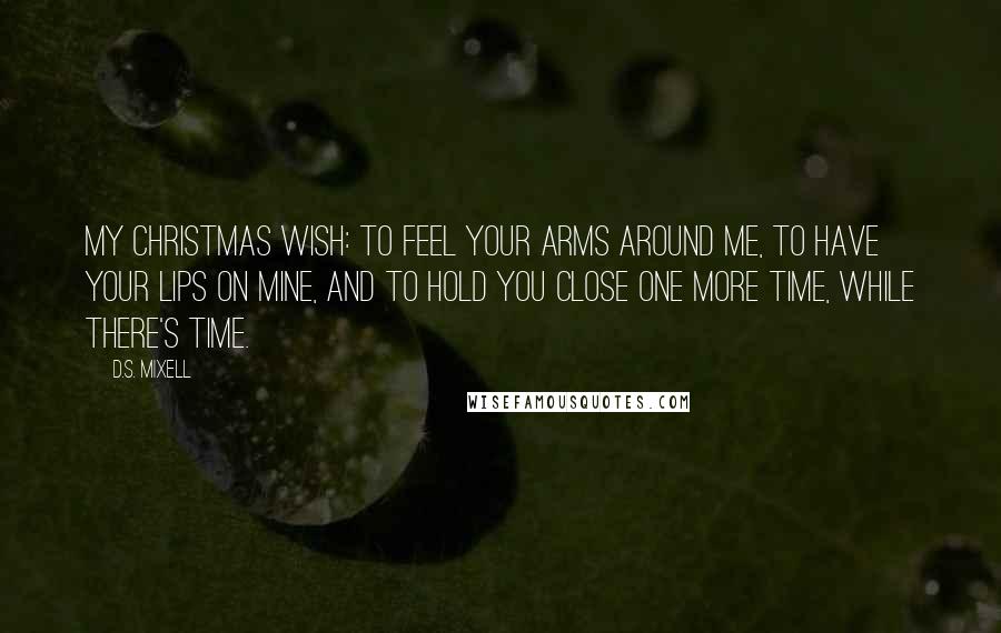 D.S. Mixell Quotes: My Christmas wish: To feel your arms around me, to have your lips on mine, and to hold you close one more time, while there's time.