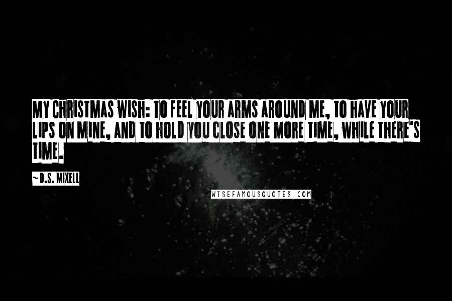 D.S. Mixell Quotes: My Christmas wish: To feel your arms around me, to have your lips on mine, and to hold you close one more time, while there's time.