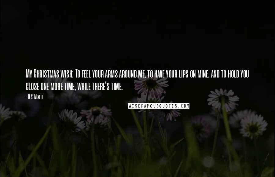 D.S. Mixell Quotes: My Christmas wish: To feel your arms around me, to have your lips on mine, and to hold you close one more time, while there's time.