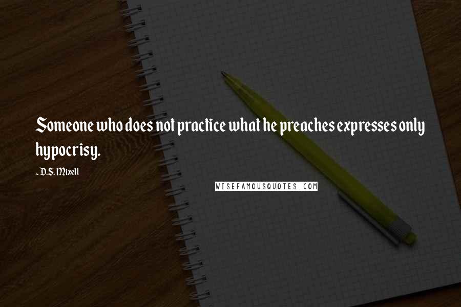 D.S. Mixell Quotes: Someone who does not practice what he preaches expresses only hypocrisy.