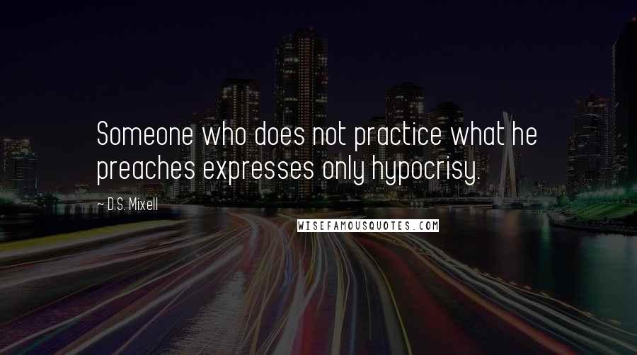 D.S. Mixell Quotes: Someone who does not practice what he preaches expresses only hypocrisy.