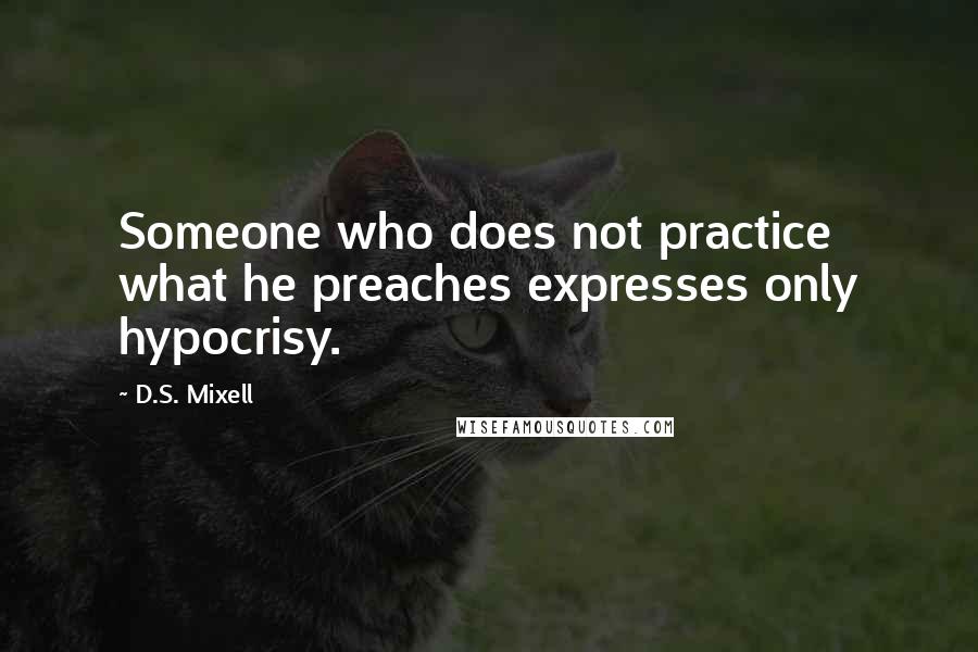 D.S. Mixell Quotes: Someone who does not practice what he preaches expresses only hypocrisy.