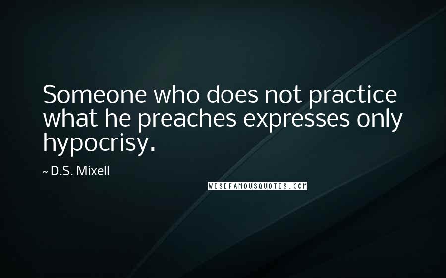 D.S. Mixell Quotes: Someone who does not practice what he preaches expresses only hypocrisy.